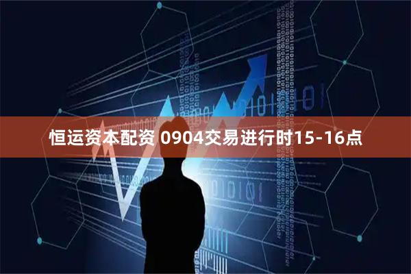 恒运资本配资 0904交易进行时15-16点