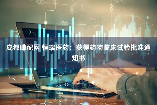 成都赚配网 恒瑞医药：获得药物临床试验批准通知书