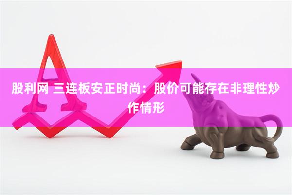 股利网 三连板安正时尚：股价可能存在非理性炒作情形