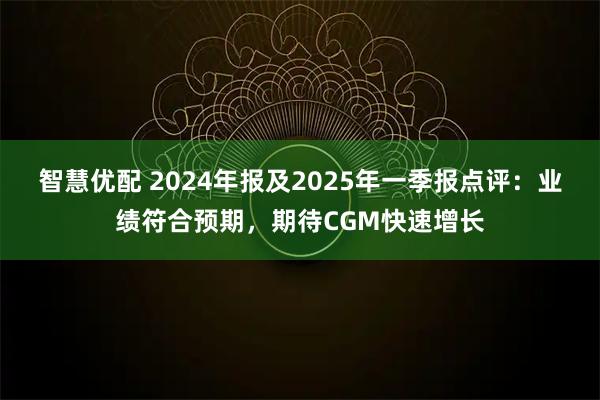 智慧优配 2024年报及2025年一季报点评:业绩符合预期,期待CGM快速增长
