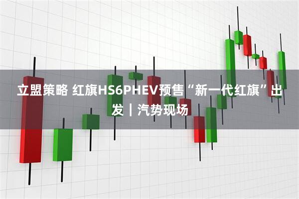 立盟策略 红旗HS6PHEV预售“新一代红旗”出发｜汽势现场