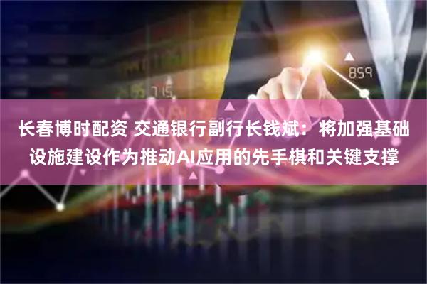 长春博时配资 交通银行副行长钱斌：将加强基础设施建设作为推动AI应用的先手棋和关键支撑