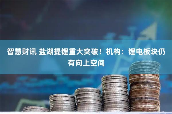 智慧财讯 盐湖提锂重大突破！机构：锂电板块仍有向上空间