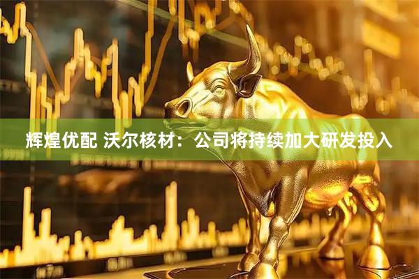 辉煌优配 沃尔核材：公司将持续加大研发投入