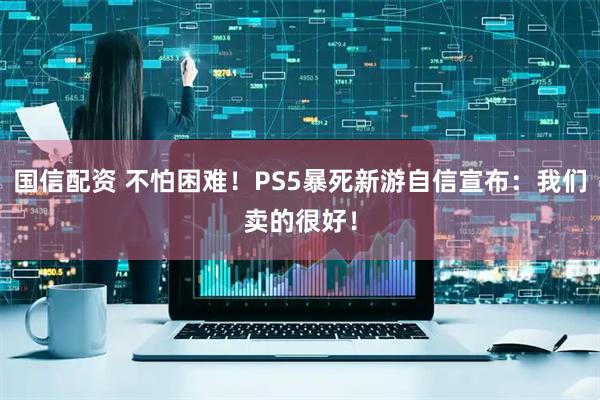 国信配资 不怕困难！PS5暴死新游自信宣布：我们卖的很好！