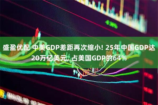 盛盈优配 中美GDP差距再次缩小! 25年中国GDP达20万亿美元, 占美国GDP的64%