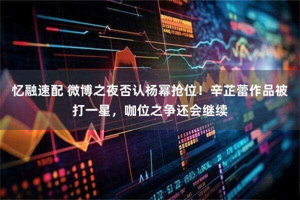 忆融速配 微博之夜否认杨幂抢位！辛芷蕾作品被打一星，咖位之争还会继续