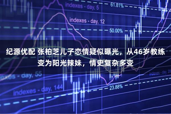 纪源优配 张柏芝儿子恋情疑似曝光，从46岁教练变为阳光辣妹，情史复杂多变