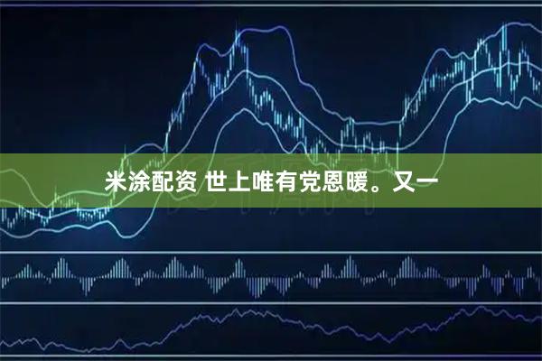 米涂配资 世上唯有党恩暖。又一