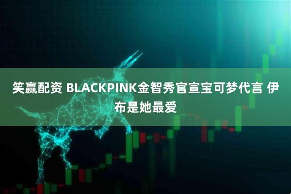 笑赢配资 BLACKPINK金智秀官宣宝可梦代言 伊布是她最爱