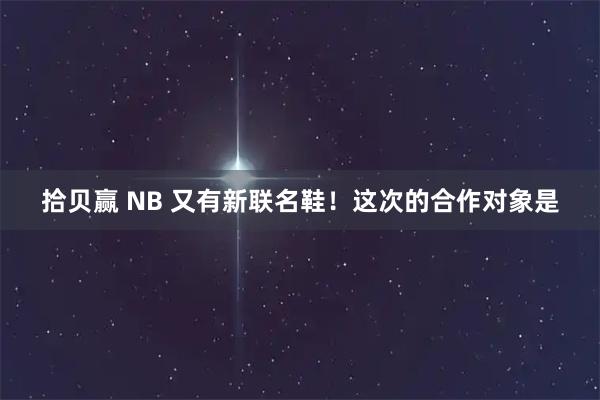 拾贝赢 NB 又有新联名鞋！这次的合作对象是