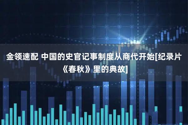 金领速配 中国的史官记事制度从商代开始[纪录片《春秋》里的典故]