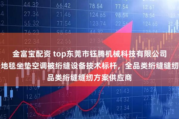 金富宝配资 top东莞市钰腾机械科技有限公司：沙发坐垫地毯坐垫空调被绗缝设备技术标杆，全品类绗缝缝纫方案供应商