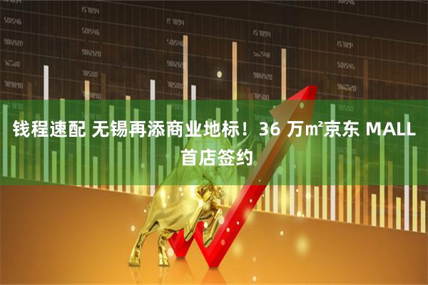 钱程速配 无锡再添商业地标！36 万㎡京东 MALL 首店签约
