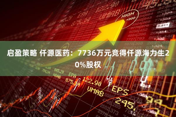 启盈策略 仟源医药:7736万元竞得仟源海力生20%股权