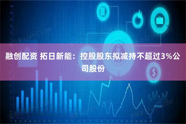 融创配资 拓日新能：控股股东拟减持不超过3%公司股份