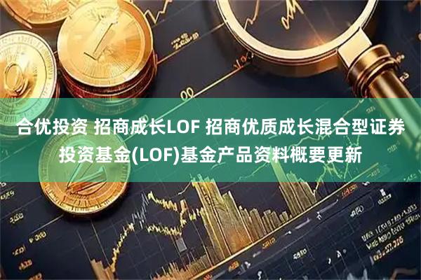 合优投资 招商成长LOF 招商优质成长混合型证券投资基金(LOF)基金产品资料概要更新