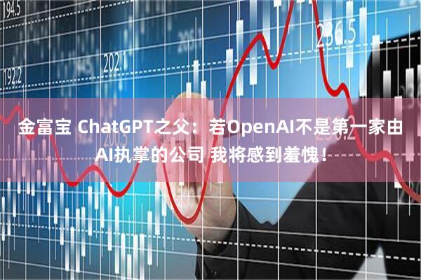 金富宝 ChatGPT之父:若OpenAI不是第一家由AI执掌的公司 我将感到羞愧!
