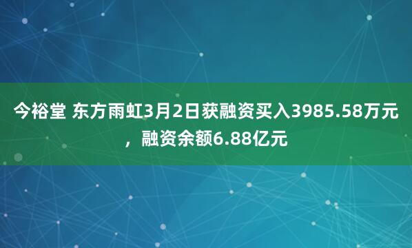 今裕堂 东方雨虹3月2日获融资买入3985.58万元，融资余额6.88亿元