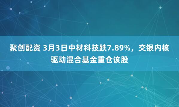 聚创配资 3月3日中材科技跌7.89%,交银内核驱动混合基金重仓该股