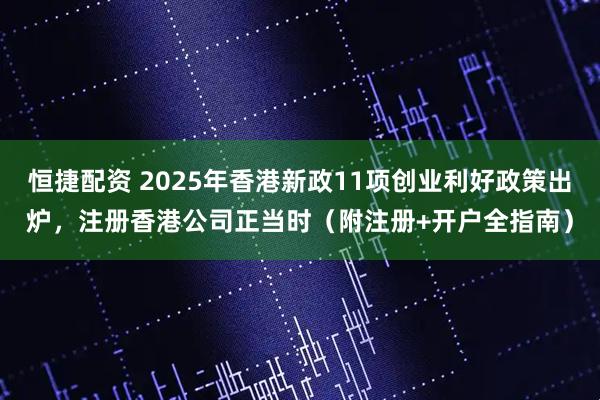 恒捷配资 2025年香港新政11项创业利好政策出炉，注册香港公司正当时（附注册+开户全指南）