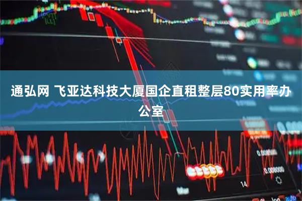 通弘网 飞亚达科技大厦国企直租整层80实用率办公室