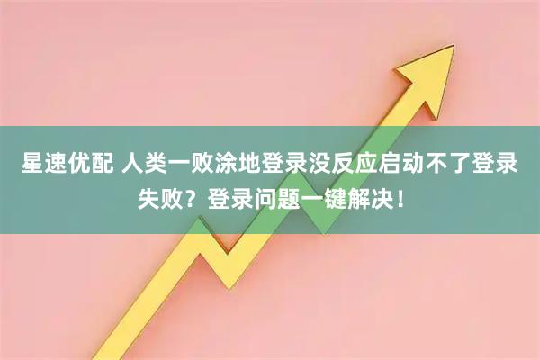 星速优配 人类一败涂地登录没反应启动不了登录失败?登录问题一键解决!