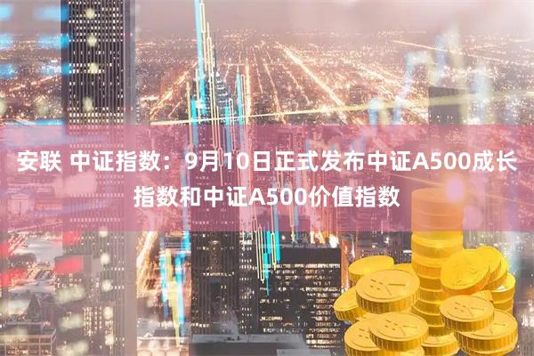 安联 中证指数:9月10日正式发布中证A500成长指数和中证A500价值指数
