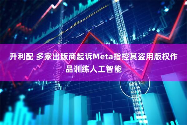 升利配 多家出版商起诉Meta指控其盗用版权作品训练人工智能