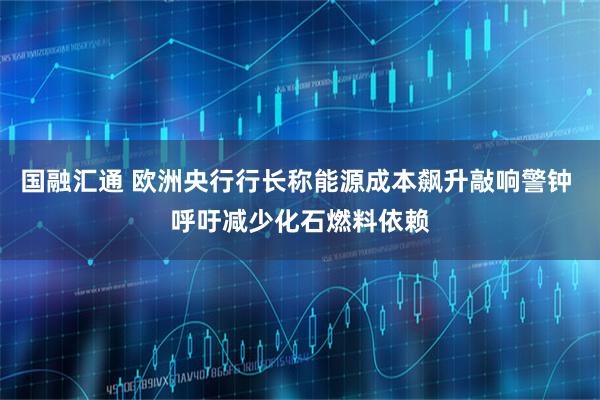 国融汇通 欧洲央行行长称能源成本飙升敲响警钟 呼吁减少化石燃料依赖