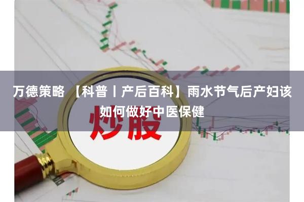 万德策略 【科普丨产后百科】雨水节气后产妇该如何做好中医保健