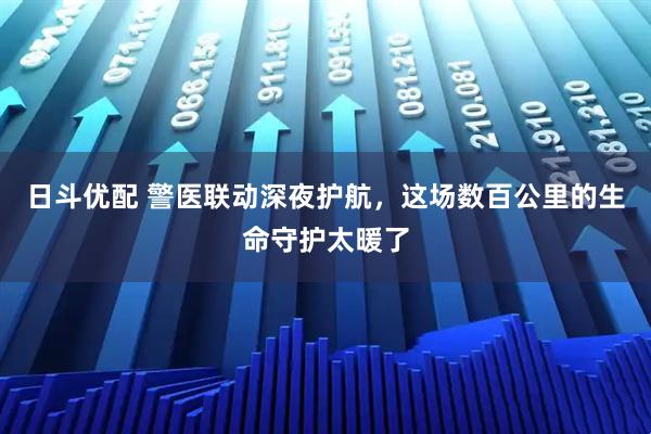 日斗优配 警医联动深夜护航，这场数百公里的生命守护太暖了