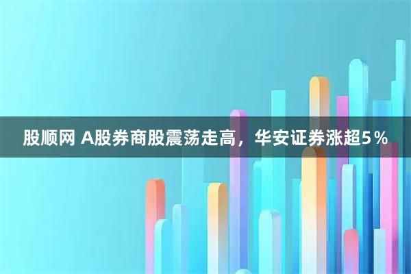 股顺网 A股券商股震荡走高，华安证券涨超5％