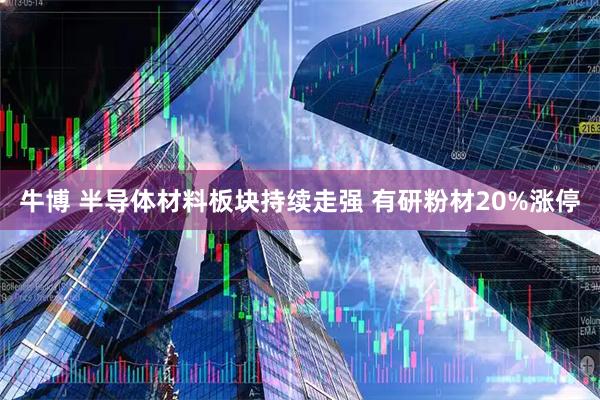 牛博 半导体材料板块持续走强 有研粉材20%涨停