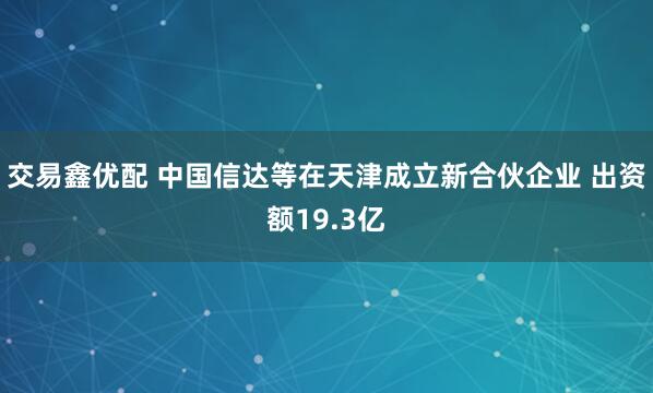 交易鑫优配 中国信达等在天津成立新合伙企业 出资额19.3亿