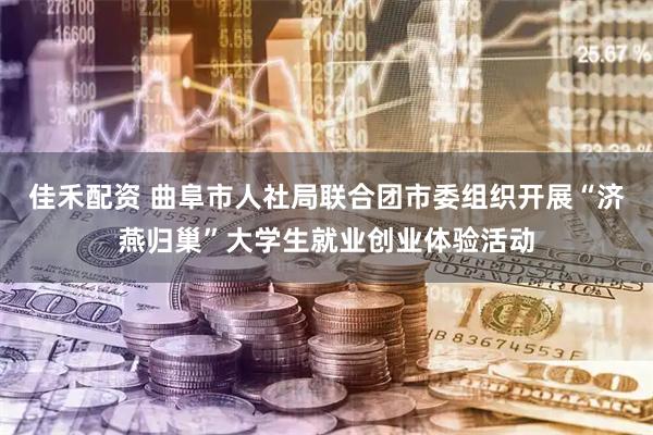 佳禾配资 曲阜市人社局联合团市委组织开展“济燕归巢”大学生就业创业体验活动