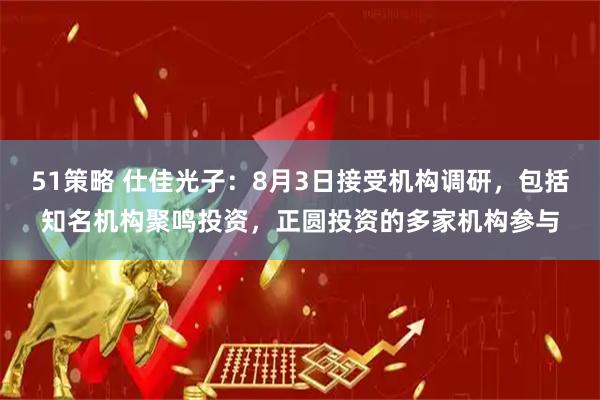 51策略 仕佳光子：8月3日接受机构调研，包括知名机构聚鸣投资，正圆投资的多家机构参与